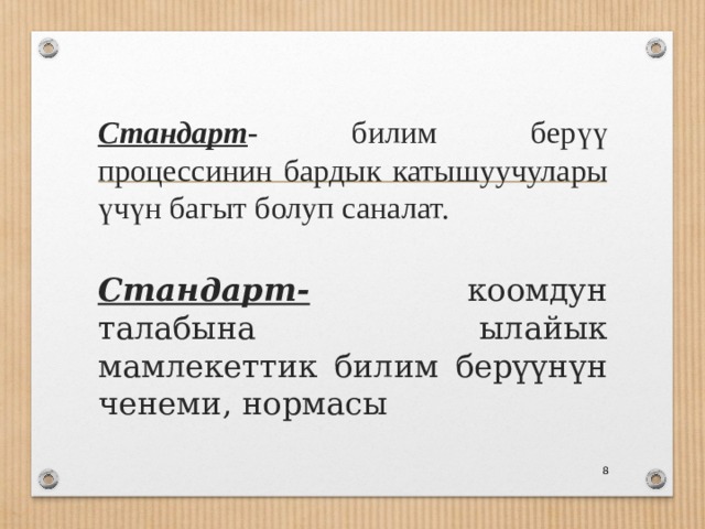 Стандарт - билим берүү процессинин бардык катышуучулары үчүн багыт болуп саналат. Стандарт- коомдун талабына ылайык мамлекеттик билим берүүнүн ченеми, нормасы  