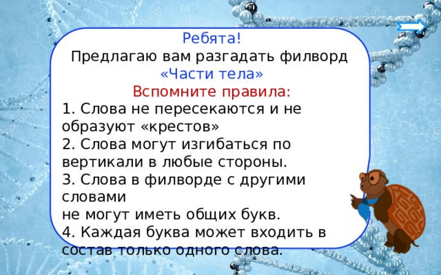 Ребята! Предлагаю вам разгадать филворд «Части тела» Вспомните правила: 1. Слова не пересекаются и не образуют «крестов» 2. Слова могут изгибаться по вертикали в любые стороны. 3. Слова в филворде с другими словами не могут иметь общих букв. 4. Каждая буква может входить в состав только одного слова. 