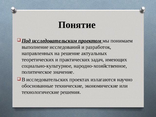 Понятие Под исследовательским проектом   мы понимаем выполнение исследований и разработок, направленных на решение актуальных теоретических и практических задач, имеющих социально-культурное, народно-хозяйственное, политическое значение. В исследовательских проектах излагаются научно обоснованные технические, экономические или технологические решения. 
