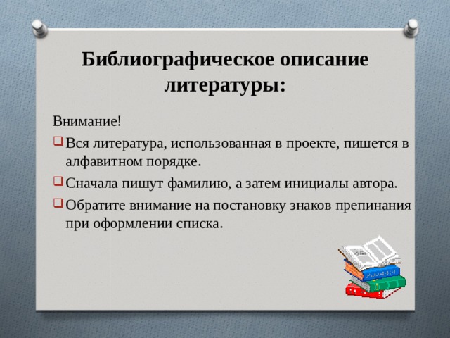 Библиографическое описание литературы: Внимание! Вся литература, использованная в проекте, пишется в алфавитном порядке. Сначала пишут фамилию, а затем инициалы автора. Обратите внимание на постановку знаков препинания при оформлении списка. 