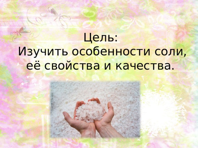 Цель:  Изучить особенности соли, её свойства и качества. 