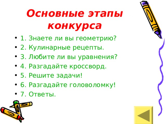 Основные этапы конкурса 1. Знаете ли вы геометрию? 2. Кулинарные рецепты. 3. Любите ли вы уравнения? 4. Разгадайте кроссворд. 5. Решите задачи! 6. Разгадайте головоломку! 7. Ответы. 