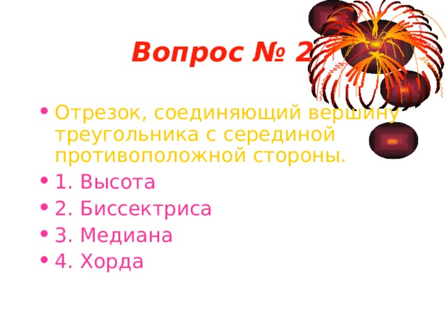 Вопрос № 2 Отрезок, соединяющий вершину треугольника с серединой противоположной стороны. 1. Высота 2. Биссектриса 3. Медиана 4. Хорда 
