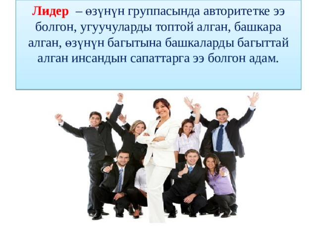 Лидер – өзүнүн группасында авторитетке ээ болгон, угуучуларды топтой алган, башкара алган, өзүнүн багытына башкаларды багыттай алган инсандын сапаттарга ээ болгон адам.   