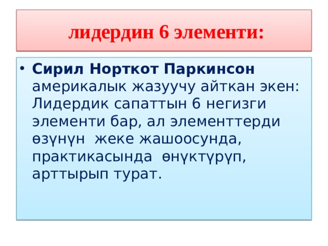  лидердин 6 элементи: Сирил Норткот Паркинсон америкалык жазуучу айткан экен: Лидердик сапаттын 6 негизги элементи бар, ал элементтерди өзүнүн жеке жашоосунда, практикасында өнүктүрүп, арттырып турат. 