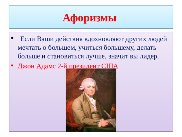 Афоризмы   Если Ваши действия вдохновляют других людей мечтать о большем, учиться большему, делать больше и становиться лучше, значит вы лидер. Джон Адамс 2-й президент США 