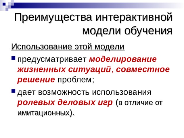Преимущества интерактивной модели обучения Использование этой модели предусматривает  моделирование жизненных ситуаций , совместное решение  проблем; дает возможность использования ролевых деловых игр ( в отличие от имитационных ). 