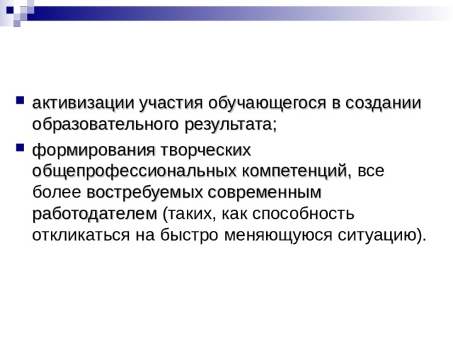 активизации участия обучающегося в создании образовательного результата; формирования творческих общепрофессиональных компетенций, все более востребуемых современным работодателем (таких, как способность откликаться на быстро меняющуюся ситуацию). 