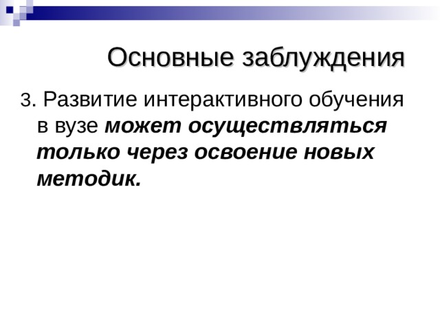 Основные заблуждения 3 . Развитие интерактивного обучения в вузе может осуществляться только через освоение новых методик.   
