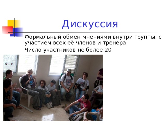 Дискуссия Формальный обмен мнениями внутри группы, с участием всех её членов и тренера Число участников не более 20 