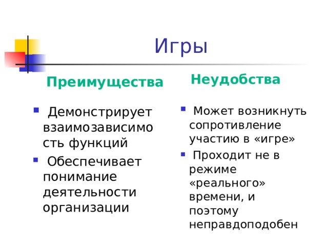 Игры Неудобства Преимущества  Демонстрирует взаимозависимость функций  Обеспечивает понимание деятельности организации  Может возникнуть сопротивление участию в «игре»  Проходит не в режиме «реального» времени, и поэтому неправдоподобен 