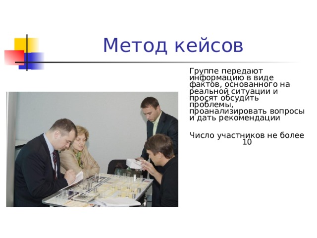 Метод кейсов Группе передают информацию в виде фактов, основанного на реальной ситуации и просят обсудить проблемы, проанализировать вопросы и дать рекомендации Число участников не более 10 
