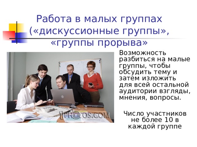 Работа в малых группах («дискуссионные группы», «группы прорыва» Возможность разбиться на малые группы, чтобы обсудить тему и затем изложить для всей остальной аудитории взгляды, мнения, вопросы. Число участников не более 10 в каждой группе 