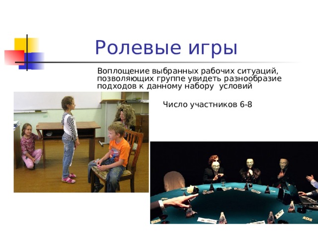 Ролевые игры Воплощение выбранных рабочих ситуаций, позволяющих группе увидеть разнообразие подходов к данному набору условий Число участников 6-8 