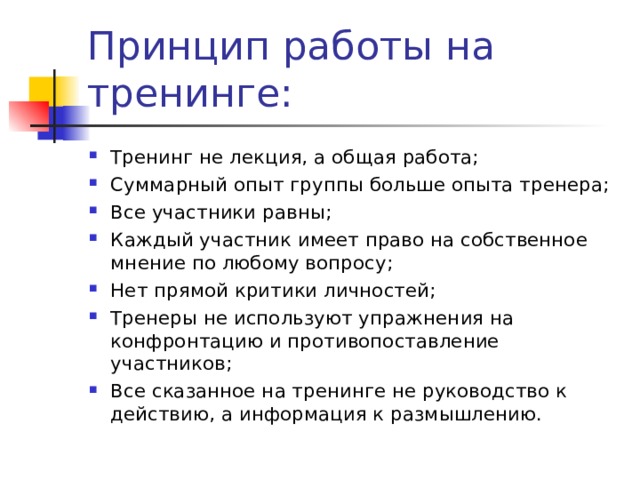 Тренинг не лекция, а общая работа; Суммарный опыт группы больше опыта тренера; Все участники равны; Каждый участник имеет право на собственное мнение по любому вопросу; Нет прямой критики личностей; Тренеры не используют упражнения на конфронтацию и противопоставление участников; Все сказанное на тренинге не руководство к действию, а информация к размышлению. 