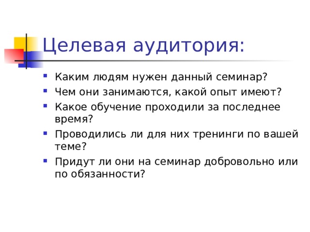Каким людям нужен данный семинар? Чем они занимаются, какой опыт имеют? Какое обучение проходили за последнее время? Проводились ли для них тренинги по вашей теме? Придут ли они на семинар добровольно или по обязанности? 