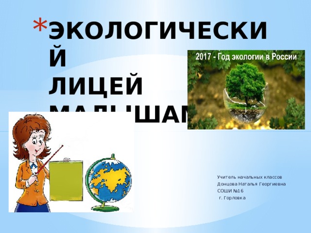 ЭКОЛОГИЧЕСКИЙ  ЛИЦЕЙ  МАЛЫШАМ Учитель начальных классов Донцова Наталья Георгиевна СОШИ №16  г. Горловка 