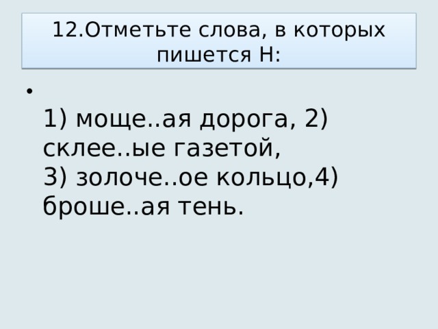 12.Отметьте слова, в которых пишется Н:  1) моще..ая дорога, 2) склее..ые газетой,   3) золоче..ое кольцо,4) броше..ая тень.  