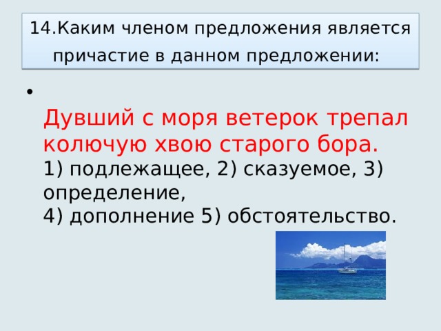 14.Каким членом предложения является причастие в данном предложении:       Дувший с моря ветерок трепал колючую хвою старого бора.    1) подлежащее, 2) сказуемое, 3) определение,   4) дополнение 5) обстоятельство.  