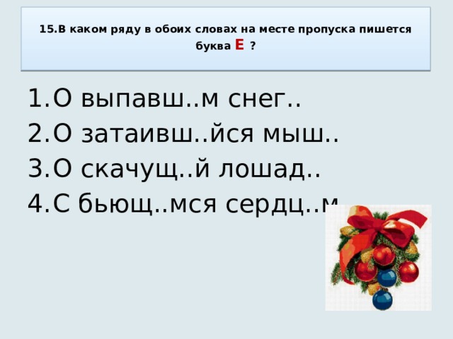  15.В каком ряду в обоих словах на месте пропуска пишется буква Е ?   О выпавш..м снег.. О затаивш..йся мыш.. О скачущ..й лошад.. С бьющ..мся сердц..м 