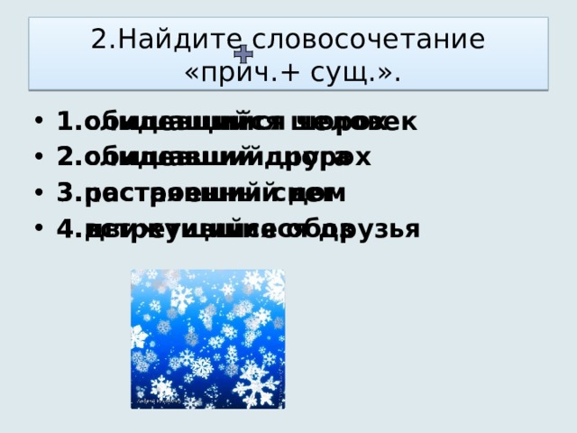 2.Найдите словосочетание  «прич.+ сущ.». 1.слышащийся шорох 2.слышавший шорох 3.построенный дом 4.движущийся обоз 1.обидевшийся человек 2.обидевший друга 3.растаявший снег 4.встретившиеся друзья 