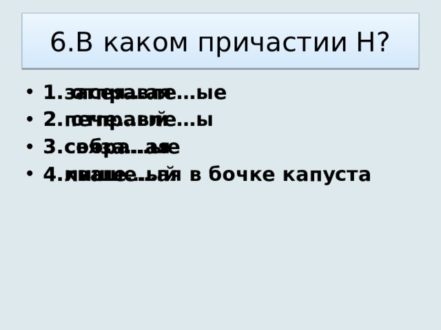 6.В каком причастии Н? 1. отправле…ые 2. отправле…ы 3.собра…ые 4.лише…ый 1.засея…ая 2.пече…ый 3.связа…ая 4.кваше…ая в бочке капуста 