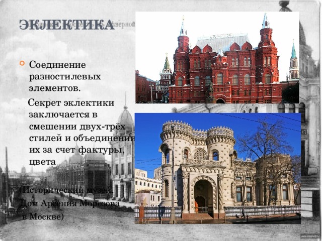 Эклектика   Соединение разностилевых элементов.  Секрет эклектики заключается в смешении двух-трёх стилей и объединении их за счет фактуры, цвета (Исторический музей, Дом Арсения Морозова  в Москве) 