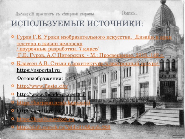 Используемые источники: Гуров Г.Е. Уроки изобразительного искусства.  Дизайн и архитектура в жизни человека / поурочные разработки. 7 класс / Г.Е. Гуров, А.С Питерских. - М.: Просвещение, 2013.-142 с. Классен А.В. Стили в архитектуре / электронный ресурс / - https://nsportal.ru   Фотоизображения: http://www.fiesta.city http://www.facade-project.ru  https://harpoon.pro/o-kompanii http://eaculture.ru/  https://kopilkaurokov.ru http://club.eomsk.ru/?gid=218&pid=283 