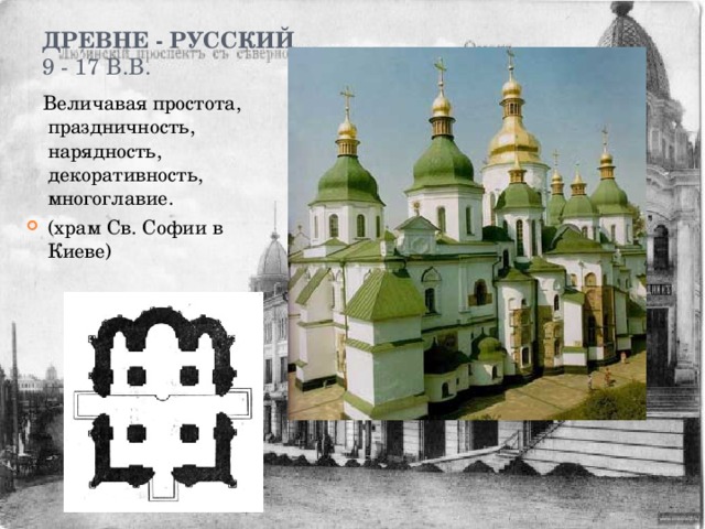 Древне - русский  9 - 17 в.в.    Величавая простота, праздничность, нарядность, декоративность, многоглавие. (храм Св. Софии в Киеве) 