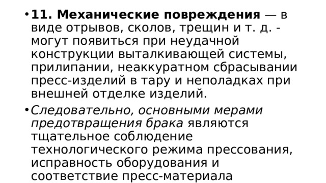 11. Механические повреждения  — в виде отрывов, сколов, трещин и т. д. - могут появиться при неудачной конструкции выталкивающей системы, прилипании, неаккуратном сбрасывании пресс-изделий в тару и неполадках при внешней отделке изделий. Следовательно, основными мерами предотвращения брака  являются тщательное соблюдение технологического режима прессования, исправность оборудования и соответствие пресс-материала техническим требованиям. 