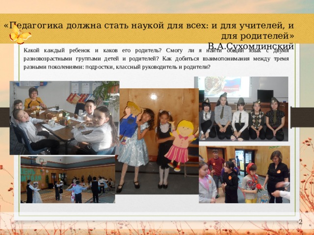 «Педагогика должна стать наукой для всех: и для учителей, и для родителей» В.А.Сухомлинский Какой каждый ребенок и каков его родитель? Смогу ли я найти общий язык с двумя разновозрастными группами детей и родителей? Как добиться взаимопонимания между тремя разными поколениями: подростки, классный руководитель и родители?