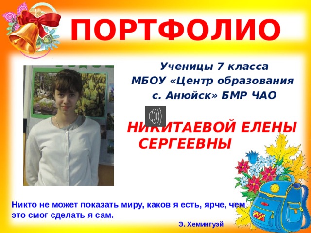  ПОРТФОЛИО Ученицы 7 класса МБОУ «Центр образования с. Анюйск» БМР ЧАО  НИКИТАЕВОЙ ЕЛЕНЫ СЕРГЕЕВНЫ Никто не может показать миру, каков я есть, ярче, чем это смог сделать я сам.  Э. Хемингуэй 