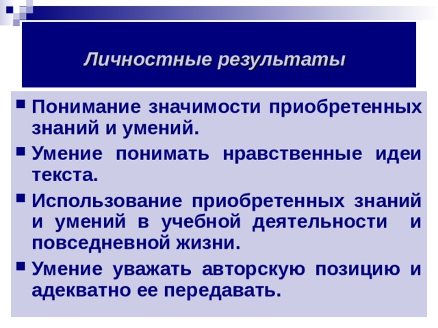 Личностные результаты  Понимание значимости приобретенных знаний и умений. Умение понимать нравственные идеи текста. Использование приобретенных знаний и умений в учебной деятельности и повседневной жизни. Умение уважать авторскую позицию и адекватно ее передавать.   