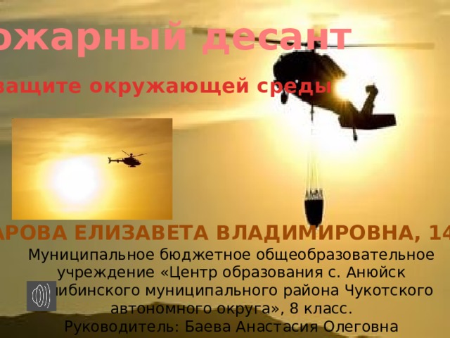 Пожарный десант  на защите окружающей среды   Комарова Елизавета Владимировна, 14 лет. Муниципальное бюджетное общеобразовательное учреждение «Центр образования с. Анюйск Билибинского муниципального района Чукотского автономного округа», 8 класс. Руководитель: Баева Анастасия Олеговна 