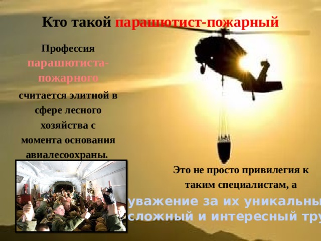 Кто такой парашютист-пожарный   Профессия парашютиста-пожарного считается элитной в сфере лесного хозяйства с момента основания авиалесоохраны. Это не просто привилегия к таким специалистам, а уважение за их уникальный, сложный и интересный труд. 