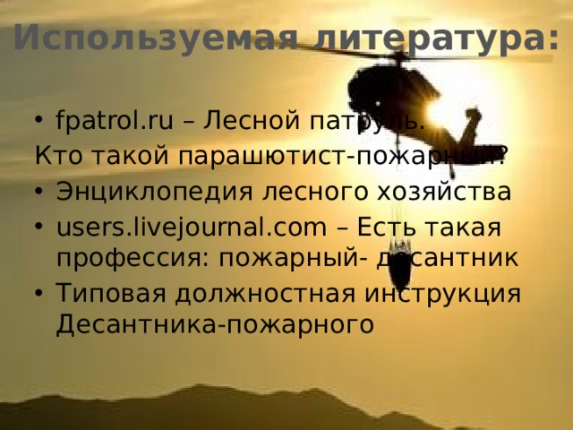Используемая литература: fpatrol.ru – Лесной патруль. Кто такой парашютист-пожарный? Энциклопедия лесного хозяйства users.livejournal.com – Есть такая профессия: пожарный- десантник Типовая должностная инструкция Десантника-пожарного 