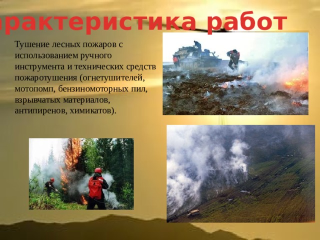 Характеристика работ Тушение лесных пожаров с использованием ручного инструмента и технических средств пожаротушения (огнетушителей, мотопомп, бензиномоторных пил, взрывчатых материалов, антипиренов, химикатов). 