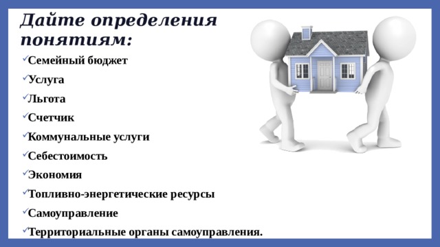 Дайте определения понятиям: Семейный бюджет Услуга Льгота Счетчик Коммунальные услуги Себестоимость Экономия Топливно-энергетические ресурсы Самоуправление Территориальные органы самоуправления. 