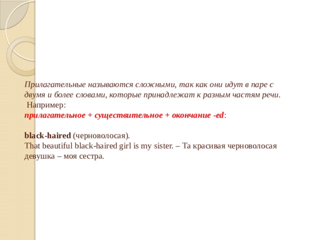        Прилагательные называются сложными, так как они идут в паре с двумя и более словами, которые принадлежат к разным частям речи .  Например:  прилагательное + существительное + окончание -ed :     black-haired (черноволосая).  That beautiful black-haired girl is my sister. – Та красивая черноволосая девушка – моя сестра.      