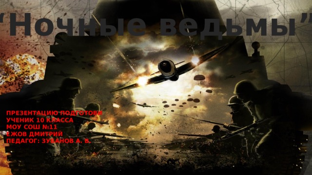 “ Ночные ведьмы” ПРЕЗЕНТАЦИЮ ПОДГОТОВИ УЧЕНИК 10 КЛАССА МОУ СОШ №11 ЕЖОВ ДМИТРИЙ ПЕДАГОГ: ЗУБАНОВ А. В. 