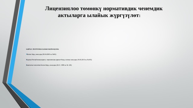  Лицензиялоо төмөнкү нормативдик ченемдик  актыларга ылайык жүргүзүлөт :   КЫРГЫЗ РЕСПУБЛИКАСЫНЫН МЫЙЗАМДАРЫ:  Билим берүү жөнүндө (30.04.2003-ж. №92) Кыргыз Республикасындагы лицензиялык-уруксат берүү тутуму жөнүндө (19.10.2013-ж. №195) Башталгыч кесиптик билим берүү жөнүндө (26.11. 1999-ж. № 129)   