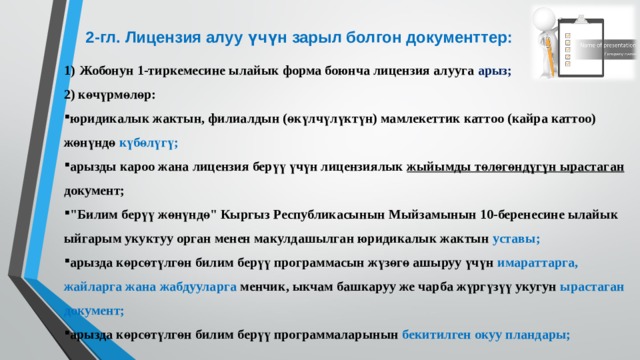 2-гл.  Лицензия алуу үчүн зарыл болгон документтер: 1)  Жобонун 1-тиркемесине ылайык форма боюнча лицензия алууга арыз; 2) көчүрмөлөр: юридикалык жактын, филиалдын (өкүлчүлүктүн) мамлекеттик каттоо (кайра каттоо) жөнүндө күбөлүгү; арызды кароо жана лицензия берүү үчүн лицензиялык жыйымды төлөгөндүгүн ырастаган документ; 