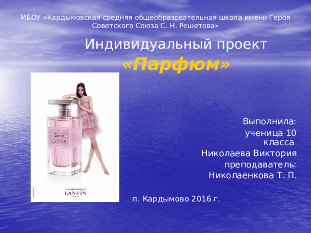 МБОУ «Кардымовская средняя общеобразовательная школа имени Героя Советского Союза С. Н. Решетова» Индивидуальный проект «Парфюм»      Выполнила:  ученица 10 класса Николаева Виктория преподаватель:  Николаенкова Т. П. п. Кардымово 2016 г. 