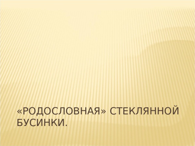 «Родословная» стеклянной бусинки. 