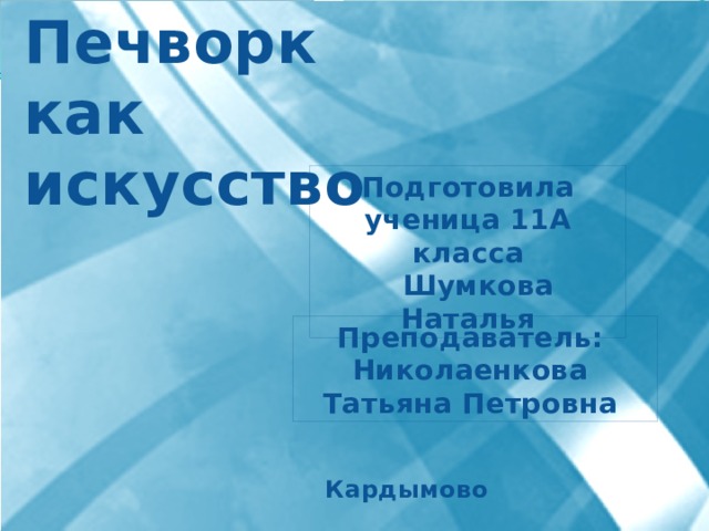 Печворк как искусство Подготовила ученица 11А класса  Шумкова Наталья Преподаватель: Николаенкова Татьяна Петровна Кардымово 