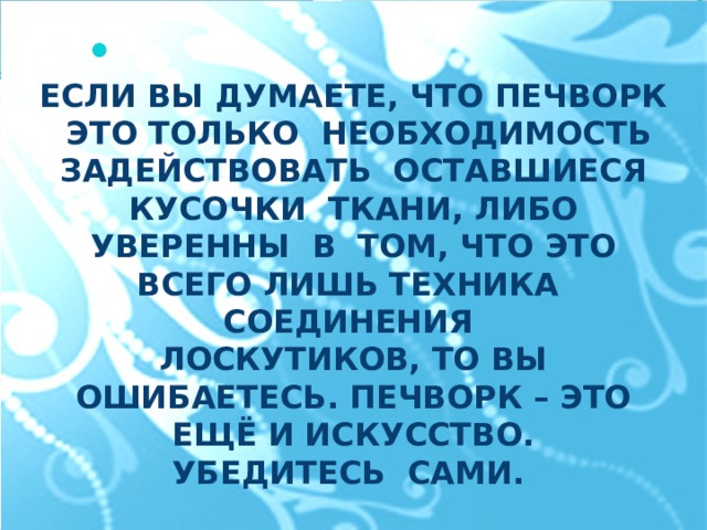 Если вы думаете, что Печворк это только необходимость Задействовать оставшиеся кусочки ткани, либо Уверенны в том, что это всего лишь техника соединения Лоскутиков, то вы ошибаетесь. Печворк – это ещё и искусство. Убедитесь сами.  