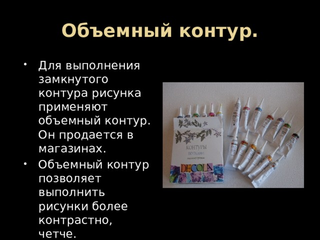 Объемный контур. Для выполнения замкнутого контура рисунка применяют объемный контур. Он продается в магазинах. Объемный контур позволяет выполнить рисунки более контрастно, четче. 