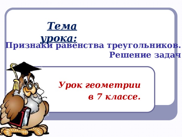Тема урока: Признаки равенства треугольников. Решение задач Урок геометрии  в 7 классе. 