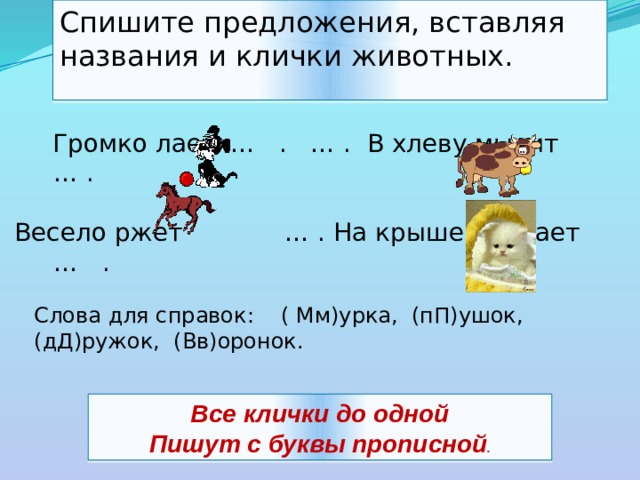 Спишите предложения, вставляя названия и клички животных. Слова для справок: ( Мм)урка, (пП)ушок, (дД)ружок, (Вв)оронок. Все клички до одной Пишут с буквы прописной .  Громко лает  … . … . В хлеву мычит … .  Весело ржет … . На крыше мяукает … . 