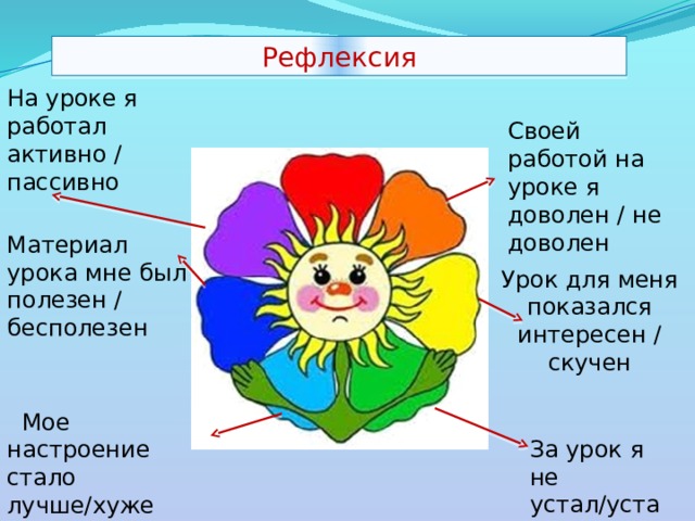 На уроке я работал активно / пассивно    Мое настроение стало лучше/хуже Рефлексия Своей работой на уроке я доволен / не доволен   Материал урока мне был полезен / бесполезен Урок для меня показался интересен / скучен За урок я не устал/устал 